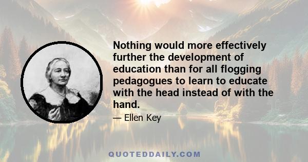 Nothing would more effectively further the development of education than for all flogging pedagogues to learn to educate with the head instead of with the hand.