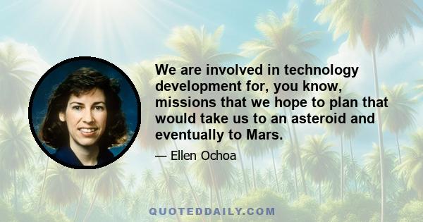 We are involved in technology development for, you know, missions that we hope to plan that would take us to an asteroid and eventually to Mars.