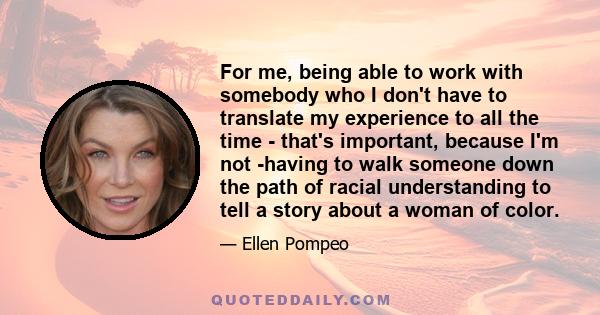 For me, being able to work with somebody who I don't have to translate my experience to all the time - that's important, because I'm not ­having to walk someone down the path of racial understanding to tell a story