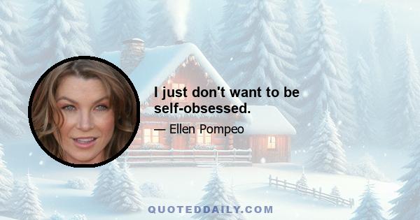 I just don't want to be self-obsessed.