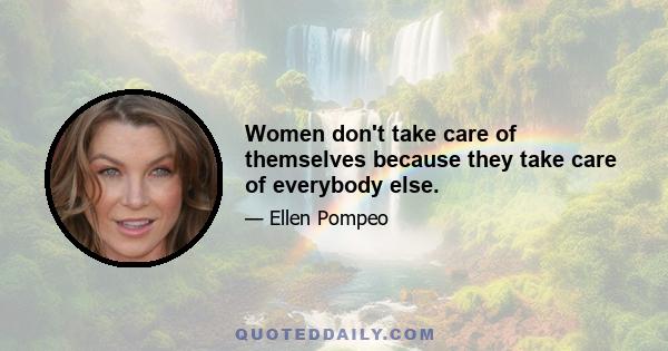 Women don't take care of themselves because they take care of everybody else.