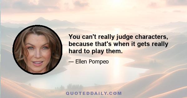 You can't really judge characters, because that's when it gets really hard to play them.