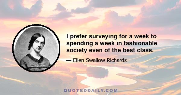 I prefer surveying for a week to spending a week in fashionable society even of the best class.