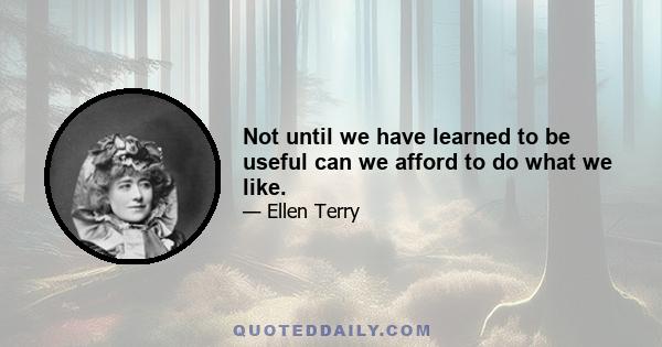 Not until we have learned to be useful can we afford to do what we like.