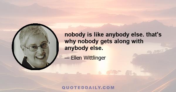 nobody is like anybody else. that's why nobody gets along with anybody else.