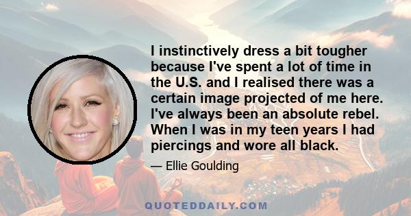 I instinctively dress a bit tougher because I've spent a lot of time in the U.S. and I realised there was a certain image projected of me here. I've always been an absolute rebel. When I was in my teen years I had