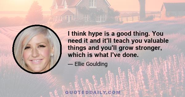 I think hype is a good thing. You need it and it'll teach you valuable things and you'll grow stronger, which is what I've done.