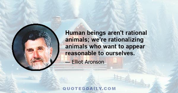 Human beings aren't rational animals; we're rationalizing animals who want to appear reasonable to ourselves.