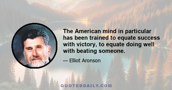 The American mind in particular has been trained to equate success with victory, to equate doing well with beating someone.