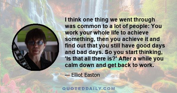 I think one thing we went through was common to a lot of people: You work your whole life to achieve something, then you achieve it and find out that you still have good days and bad days. So you start thinking, 'Is