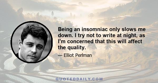 Being an insomniac only slows me down. I try not to write at night, as I'm concerned that this will affect the quality.