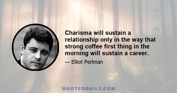 Charisma will sustain a relationship only in the way that strong coffee first thing in the morning will sustain a career.