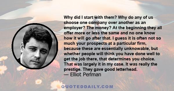 Why did I start with them? Why do any of us choose one company over another as an employer? The money? At the beginning they all offer more or less the same and no one know how it will go after that. I guess it is often 