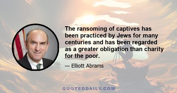 The ransoming of captives has been practiced by Jews for many centuries and has been regarded as a greater obligation than charity for the poor.