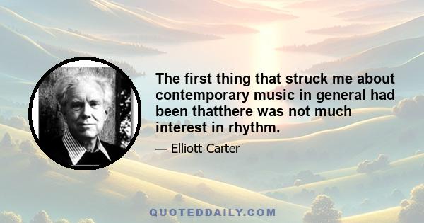 The first thing that struck me about contemporary music in general had been thatthere was not much interest in rhythm.