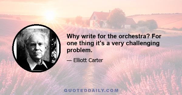 Why write for the orchestra? For one thing it's a very challenging problem.