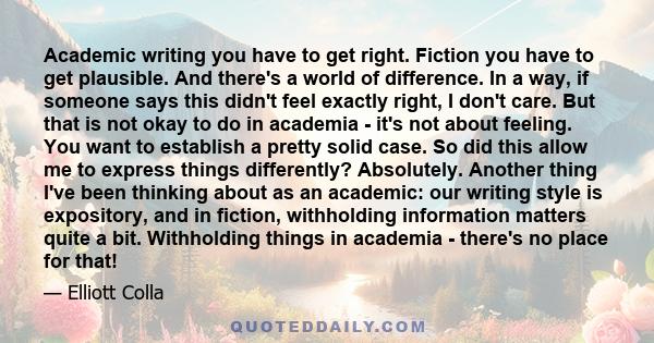 Academic writing you have to get right. Fiction you have to get plausible. And there's a world of difference. In a way, if someone says this didn't feel exactly right, I don't care. But that is not okay to do in