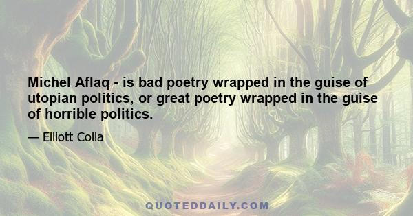 Michel Aflaq - is bad poetry wrapped in the guise of utopian politics, or great poetry wrapped in the guise of horrible politics.