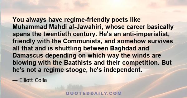 You always have regime-friendly poets like Muhammad Mahdi al-Jawahiri, whose career basically spans the twentieth century. He's an anti-imperialist, friendly with the Communists, and somehow survives all that and is