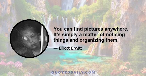 You can find pictures anywhere. It's simply a matter of noticing things and organizing them.