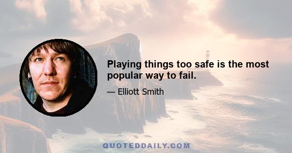 Playing things too safe is the most popular way to fail.