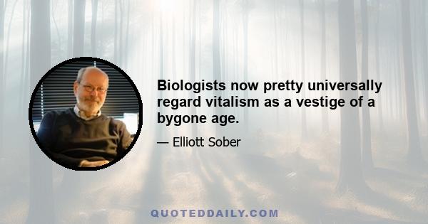 Biologists now pretty universally regard vitalism as a vestige of a bygone age.