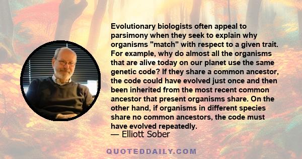 Evolutionary biologists often appeal to parsimony when they seek to explain why organisms match with respect to a given trait. For example, why do almost all the organisms that are alive today on our planet use the same 