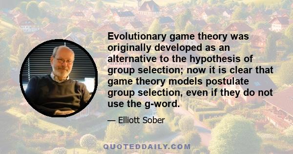 Evolutionary game theory was originally developed as an alternative to the hypothesis of group selection; now it is clear that game theory models postulate group selection, even if they do not use the g-word.