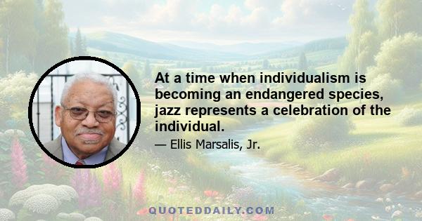 At a time when individualism is becoming an endangered species, jazz represents a celebration of the individual.