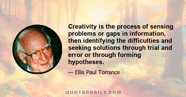 Creativity is the process of sensing problems or gaps in information, then identifying the difficulties and seeking solutions through trial and error or through forming hypotheses.