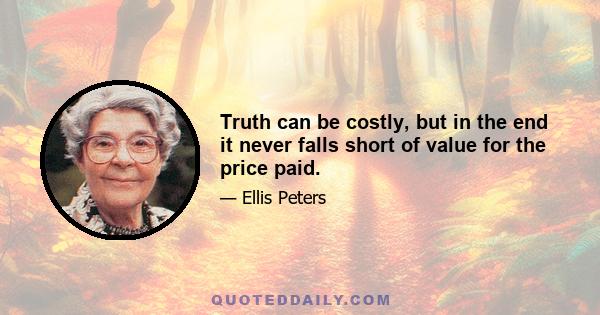 Truth can be costly, but in the end it never falls short of value for the price paid.