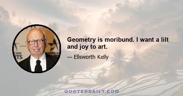 Geometry is moribund. I want a lilt and joy to art.