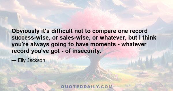 Obviously it's difficult not to compare one record success-wise, or sales-wise, or whatever, but I think you're always going to have moments - whatever record you've got - of insecurity.