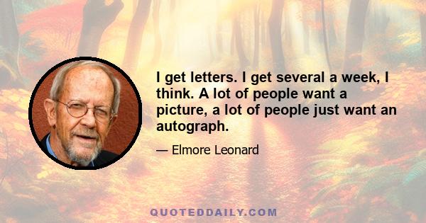 I get letters. I get several a week, I think. A lot of people want a picture, a lot of people just want an autograph.