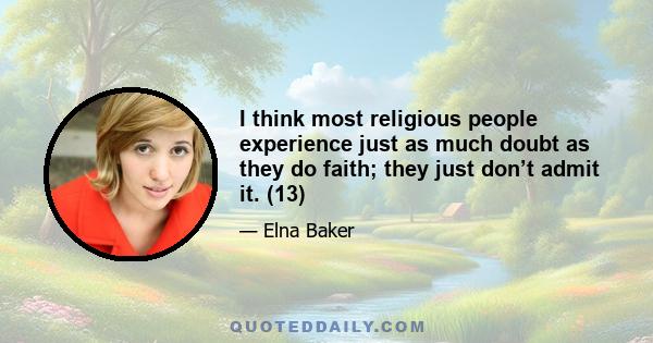 I think most religious people experience just as much doubt as they do faith; they just don’t admit it. (13)