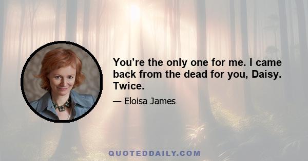 You’re the only one for me. I came back from the dead for you, Daisy. Twice.