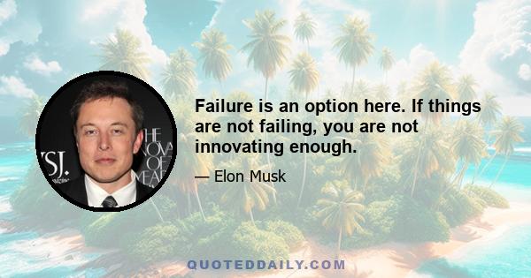 Failure is an option here. If things are not failing, you are not innovating enough.