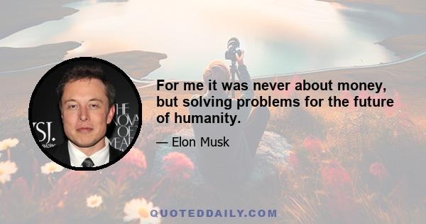 For me it was never about money, but solving problems for the future of humanity.