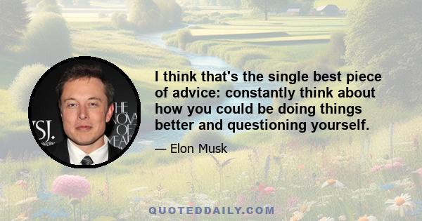 I think that's the single best piece of advice: constantly think about how you could be doing things better and questioning yourself.