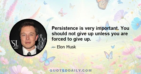 Persistence is very important. You should not give up unless you are forced to give up.