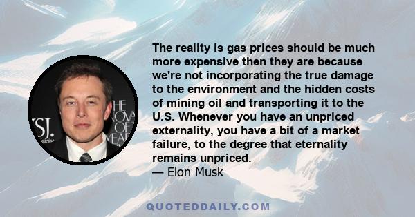 The reality is gas prices should be much more expensive then they are because we're not incorporating the true damage to the environment and the hidden costs of mining oil and transporting it to the U.S. Whenever you