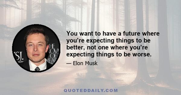 You want to have a future where you’re expecting things to be better, not one where you’re expecting things to be worse.