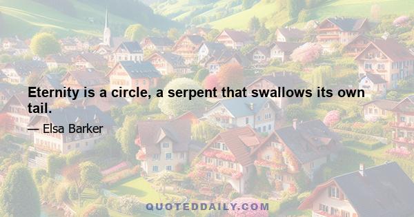 Eternity is a circle, a serpent that swallows its own tail.