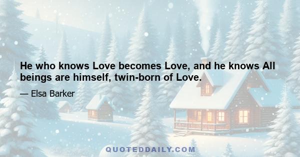 He who knows Love becomes Love, and he knows All beings are himself, twin-born of Love.