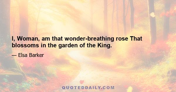 I, Woman, am that wonder-breathing rose That blossoms in the garden of the King.