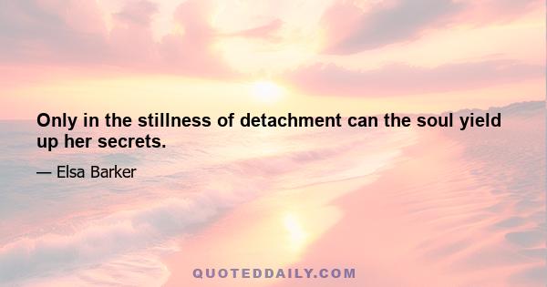 Only in the stillness of detachment can the soul yield up her secrets.