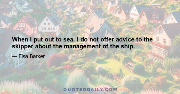 When I put out to sea, I do not offer advice to the skipper about the management of the ship.