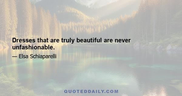 Dresses that are truly beautiful are never unfashionable.