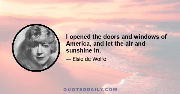 I opened the doors and windows of America, and let the air and sunshine in.