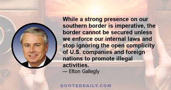 While a strong presence on our southern border is imperative, the border cannot be secured unless we enforce our internal laws and stop ignoring the open complicity of U.S. companies and foreign nations to promote